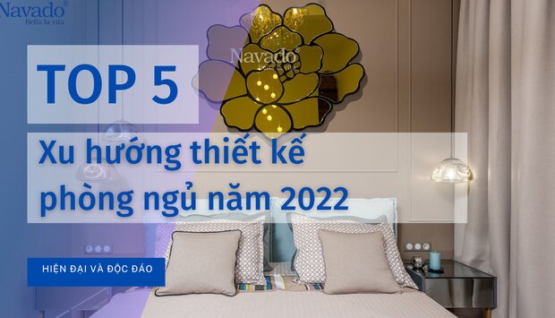 TOP 5 XU HƯỚNG THIẾT KẾ PHÒNG NGỦ HIỆN ĐẠI, ĐỘC ĐÁO NHẤT 2022